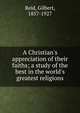 A Christian's appreciation of their faiths; a study of the best in the world's greatest religions, Reid, Gilbert, 1857-1927 