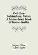 Get thee behind me, Satan A home-born book of home-truths, Logan, Olive, 1839-1909 