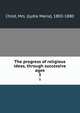 The progress of religious ideas, through successive ages. 3, Child, Mrs. (Lydia Maria), 1802-1880 