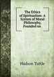 The Ethics of Spiritualism: A System of Moral Philosophy, Founded on ., Hudson Tuttle 