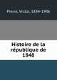 Histoire de la re?publique de 1848, Pierre, Victor, 1834-1906 