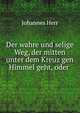 Der wahre und selige Weg, der mitten unter dem Kreuz gen Himmel geht, oder ., Johannes Herr 