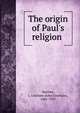 The origin of Paul's religion, Machen, J. Gresham (John Gresham), 1881-1937 