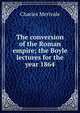 The conversion of the Roman empire; the Boyle lectures for the year 1864, Merivale Charles 