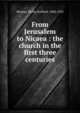 From Jerusalem to Nicaea : the church in the first three centuries, Moxom, Philip Stafford, 1848-1923 