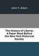 The History of Liberty: A Paper Read Before the New York Historical Society ., John F. Aiken 