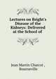 Lectures on Bright's Disease of the Kidneys: Delivered at the School of ., Jean Martin Charcot , Bourneville 
