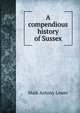 A compendious history of Sussex, Mark Antony Lower 