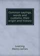 Common sayings, words and customs; their origin and history, Loaring, Henry James 