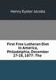 First Free Lutheran Diet in America, Philadelphia, December 27-28, 1877: The ., Henry Eyster Jacobs 