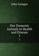 Our Domestic Animals in Health and Disease. 1, John Gamgee 