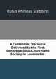 A Centennial Discourse Delivered to the First Congregational Church and Society in Leominster ., Rufus Phineas Stebbins 