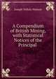 A Compendium of British Mining, with Statistical Notices of the Principal ., Joseph Yelloly Watson 