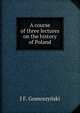A course of three lectures on the history of Poland, J.F. Gomoszynski 
