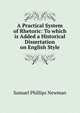 A Practical System of Rhetoric: To which is Added a Historical Dissertation on English Style, Samuel Phillips Newman 