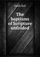 The baptisms of Scripture unfolded, Sarah Bull 