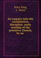 An enquiry into the constitution, discipline, unity & worship of the primitive Church, by an ., Peter King, J . Slater 