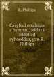 Casgliad o salmau a hymnau, addas i addoliad cyhoeddus, gan R. Phillips, R. Phillips 