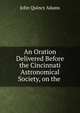 An Oration Delivered Before the Cincinnati Astronomical Society, on the ., Adams John Quincy 