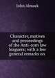 Character, motives and proceedings of the Anti-corn law leaguers; with a few general remarks on ., John Almack 
