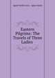 Eastern Pilgrims: The Travels of Three Ladies ., Agnes Smith Lewis , Agnes Smith 