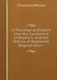 A Theological Enquiry Into the Sacrament of Baptism, and the Nature of Baptismal Regeneration ., Christopher Benson 