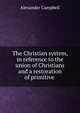 The Christian system, in reference to the union of Christians and a restoration of primitive ., Alexander Campbell 