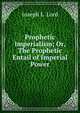Prophetic Imperialism; Or, The Prophetic Entail of Imperial Power, Joseph L. Lord 