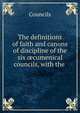 The definitions of faith and canons of discipline of the six ?cumenical councils, with the ., Councils 
