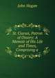 St. Ciaran, Patron of Ossory: A Memoir of His Life and Times, Comprising a ., John Hogan 
