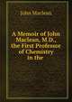 A Memoir of John Maclean, M.D., the First Professor of Chemistry in the ., John Maclean 