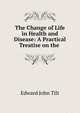 The Change of Life in Health and Disease: A Practical Treatise on the ., Edward John Tilt 