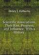 Scientific Associations, Their Rise, Progress, and Influence: With a History ., Henry I. Fotherby 