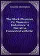 The Black Phantom, Or, Woman's Endurance: A Narrative Connected with the ., Charles Shrimpton 