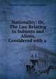 Nationality: Or, The Law Relating to Subjects and Aliens, Considered with a ., Alexander James Edmund Cockburn 