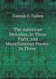 The American Melodies, in Three Parts, and Miscellaneous Poems: In Three ., Cassius C. Cullen 