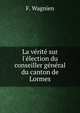 La v?rit? sur l'?lection du conseiller g?n?ral du canton de Lormes, F. Wagnien 