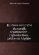 Histoire naturelle du corail: organisation - reproduction - peche en Algerie ., Henri de Lacaze -Duthiers 