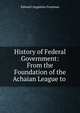 History of Federal Government: From the Foundation of the Achaian League to ., Edward Augustus Freeman 