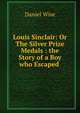 Louis Sinclair: Or The Silver Prize Medals : the Story of a Boy who Escaped ., Daniel Wise 
