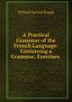 A Practical Grammar of the French Language: Containing a Grammar, Exercises ., William Ireland Knapp 