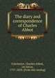 The diary and correspondence of Charles Abbot, Colchester, Charles Abbot, 1st baron, 1757-1829. [from old catalog] 