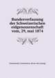 Bundesverfassung der Schweizerischen eidgenossenschaft vom, 29, mai 1874, Switzerland. Constitution. [from old catalog] 