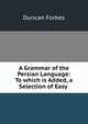A Grammar of the Persian Language: To which is Added, a Selection of Easy ., Duncan Forbes 