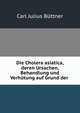 Die Cholera asiatica, deren Ursachen, Behandlung und Verhutung auf Grund der ., Carl Julius Buttner 
