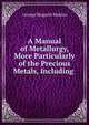 A Manual of Metallurgy, More Particularly of the Precious Metals, Including ., George Hogarth Makins 