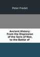 Ancient History: From the Dispresion of the Sons of Noe, to the Battle of ., Peter Fredet 