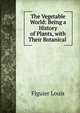 The Vegetable World: Being a History of Plants, with Their Botanical ., Figuier Louis 
