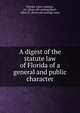 A digest of the statute law of Florida of a general and public character, Florida. Laws, statutes, etc. [from old catalog],Bush, Allen H., [from old catalog] comp 
