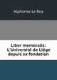 Liber memoralis: L'Universit? de Li?ge depuis sa fondation, Alphonse le Roy 